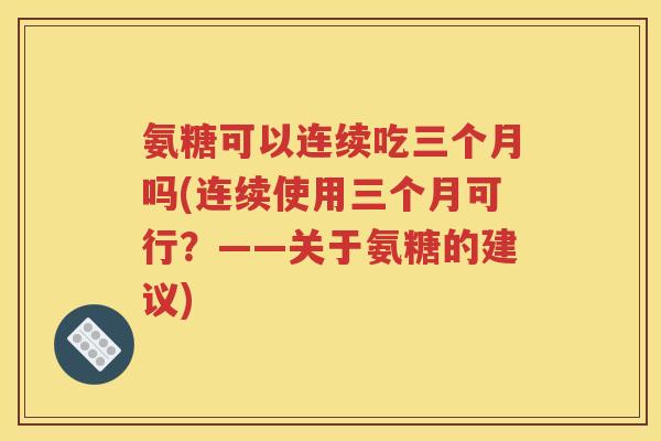 氨糖可以连续吃三个月吗(连续使用三个月可行?——关于氨糖的建议) 氨糖可以连续吃三个月吗(连续使用三个月可行?——关于氨糖的建议)
