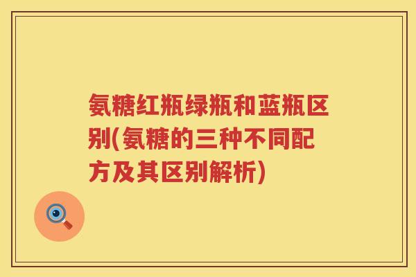 氨糖红瓶绿瓶和蓝瓶区别(氨糖的三种不同配方及其区别解析) 氨糖红瓶绿瓶和蓝瓶区别(氨糖的三种不同配方及其区别解析)