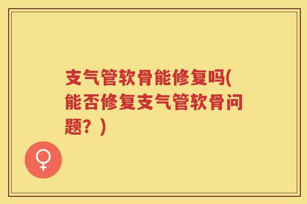 支气管软骨能修复吗(能否修复支气管软骨问题？)