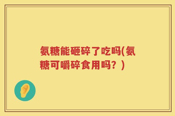 氨糖能砸碎了吃吗(氨糖可嚼碎食用吗？)