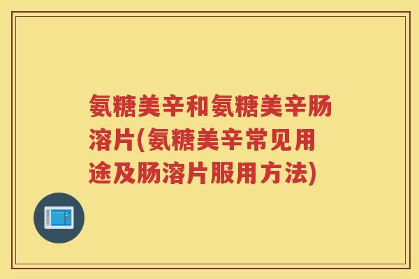 氨糖美辛和氨糖美辛肠溶片(氨糖美辛常见用途及肠溶片服用方法) 氨糖美辛和氨糖美辛肠溶片(氨糖美辛常见用途及肠溶片服用方法)