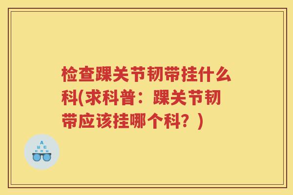 检查踝关节韧带挂什么科(求科普：踝关节韧带应该挂哪个科？)