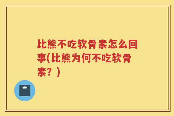 比熊不吃软骨素怎么回事(比熊为何不吃软骨素?) 比熊不吃软骨素怎么回事(比熊为何不吃软骨素?)