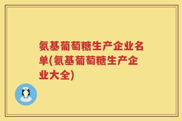 氨基葡萄糖生产企业名单(氨基葡萄糖生产企业大全) 氨基葡萄糖生产企业名单(氨基葡萄糖生产企业大全)