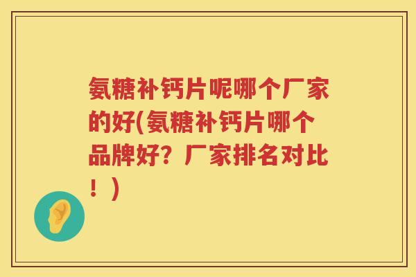 氨糖补钙片呢哪个厂家的好(氨糖补钙片哪个品牌好?厂家排名对比!) 氨糖补钙片呢哪个厂家的好(氨糖补钙片哪个品牌好?厂家排名对比!)