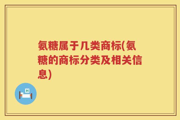 氨糖属于几类商标(氨糖的商标分类及相关信息) 氨糖属于几类商标(氨糖的商标分类及相关信息)