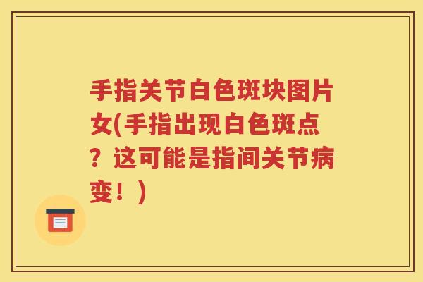 手指关节白色斑块图片女(手指出现白色斑点?这可能是指间关节变!) 手指关节白色斑块图片女(手指出现白色斑点?这可能是指间关节变!)