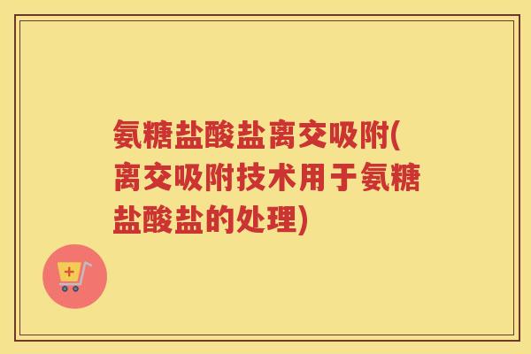 氨糖盐酸盐离交吸附(离交吸附技术用于氨糖盐酸盐的处理)