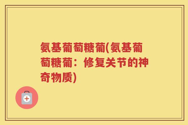 氨基葡萄糖葡(氨基葡萄糖葡:修复关节的神奇物质) 氨基葡萄糖葡(氨基葡萄糖葡:修复关节的神奇物质)