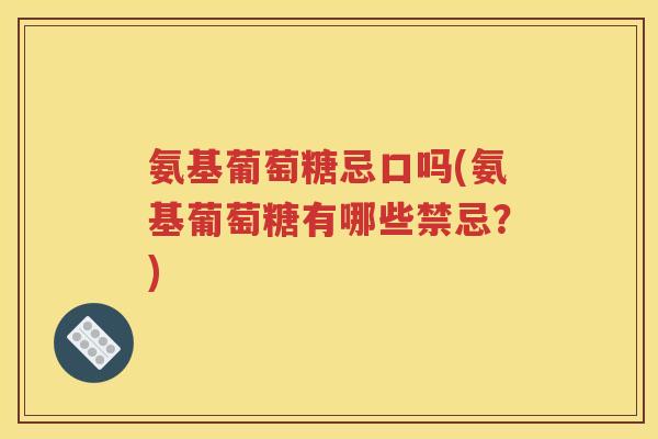 氨基葡萄糖忌口吗(氨基葡萄糖有哪些禁忌?) 氨基葡萄糖忌口吗(氨基葡萄糖有哪些禁忌?)