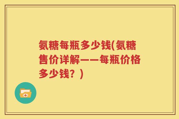 氨糖每瓶多少钱(氨糖售价详解——每瓶价格多少钱?) 氨糖每瓶多少钱(氨糖售价详解——每瓶价格多少钱?)
