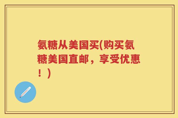 氨糖从美国买(购买氨糖美国直邮，享受优惠！)