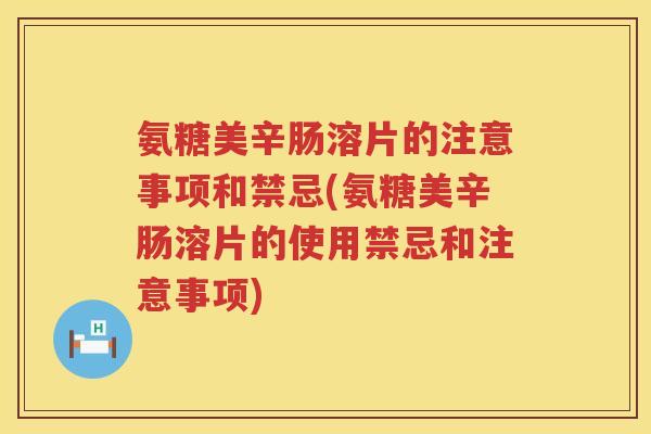 氨糖美辛肠溶片的注意事项和禁忌(氨糖美辛肠溶片的使用禁忌和注意事项)