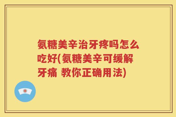 氨糖美辛牙疼吗怎么吃好(氨糖美辛可缓解牙痛 教你正确用法) 氨糖美辛牙疼吗怎么吃好(氨糖美辛可缓解牙痛 教你正确用法)