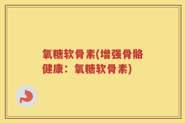 氧糖软骨素(增强骨骼健康:氧糖软骨素) 氧糖软骨素(增强骨骼健康:氧糖软骨素)