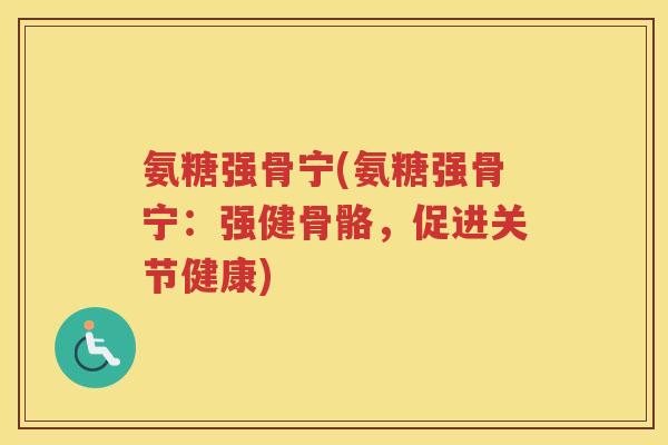 氨糖强骨宁(氨糖强骨宁:强健骨骼,促进关节健康) 氨糖强骨宁(氨糖强骨宁:强健骨骼,促进关节健康)