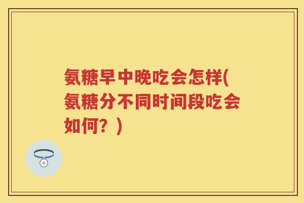 氨糖早中晚吃会怎样(氨糖分不同时间段吃会如何？)