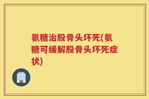 氨糖股骨头坏死(氨糖可缓解股骨头坏死症状) 氨糖股骨头坏死(氨糖可缓解股骨头坏死症状)