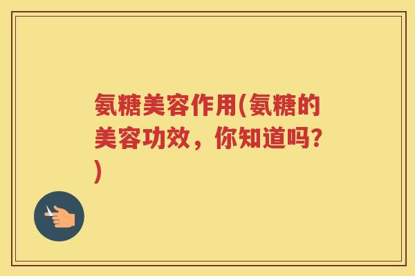 氨糖美容作用(氨糖的美容功效,你知道吗?) 氨糖美容作用(氨糖的美容功效,你知道吗?)