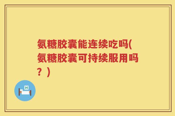 氨糖胶囊能连续吃吗(氨糖胶囊可持续服用吗?) 氨糖胶囊能连续吃吗(氨糖胶囊可持续服用吗?)