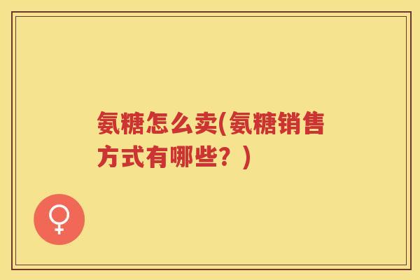 氨糖怎么卖(氨糖销售方式有哪些？)