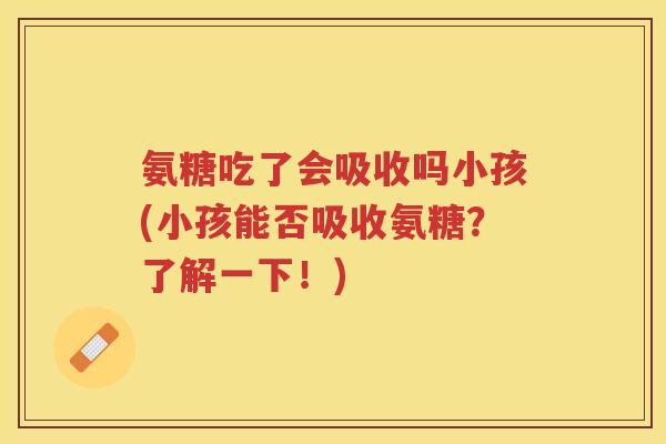氨糖吃了会吸收吗小孩(小孩能否吸收氨糖？了解一下！)