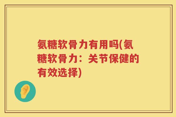 氨糖软骨力有用吗(氨糖软骨力:关节保健的有效选择) 氨糖软骨力有用吗(氨糖软骨力:关节保健的有效选择)