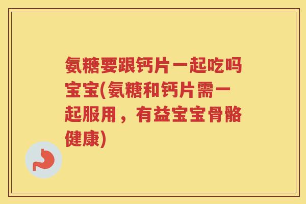 氨糖要跟钙片一起吃吗宝宝(氨糖和钙片需一起服用,有益宝宝骨骼健康) 氨糖要跟钙片一起吃吗宝宝(氨糖和钙片需一起服用,有益宝宝骨骼健康)