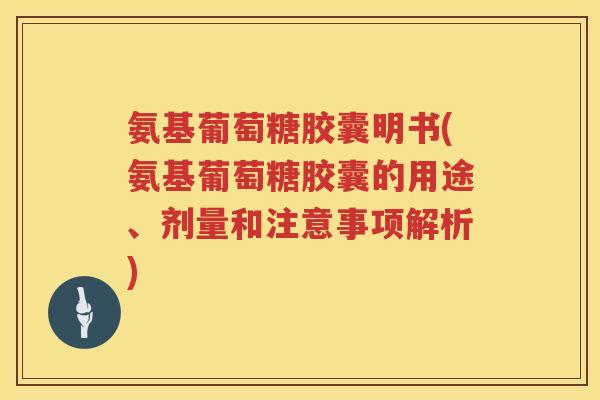氨基葡萄糖胶囊明书(氨基葡萄糖胶囊的用途、剂量和注意事项解析) 氨基葡萄糖胶囊明书(氨基葡萄糖胶囊的用途、剂量和注意事项解析)