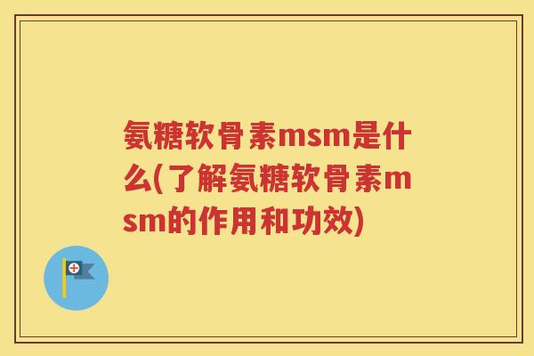 氨糖软骨素msm是什么(了解氨糖软骨素msm的作用和功效) 氨糖软骨素msm是什么(了解氨糖软骨素msm的作用和功效)