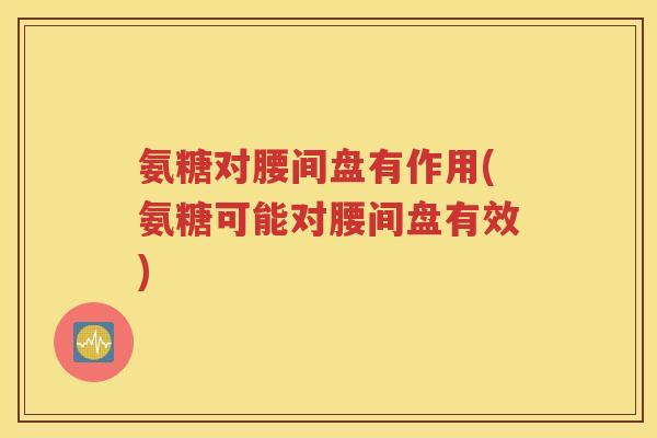 氨糖对腰间盘有作用(氨糖可能对腰间盘有效) 氨糖对腰间盘有作用(氨糖可能对腰间盘有效)
