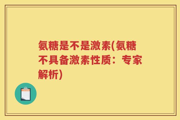 氨糖是不是激素(氨糖不具备激素性质：专家解析)