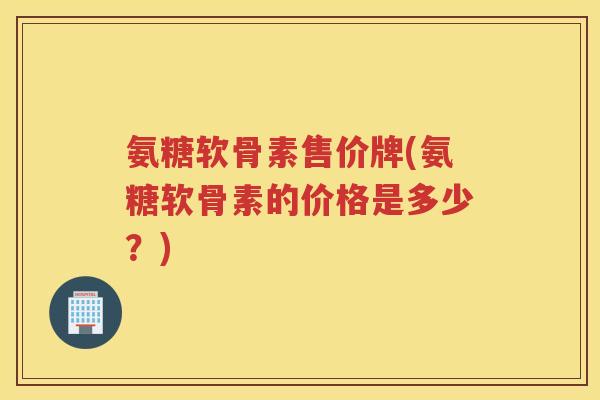 氨糖软骨素售价牌(氨糖软骨素的价格是多少？)