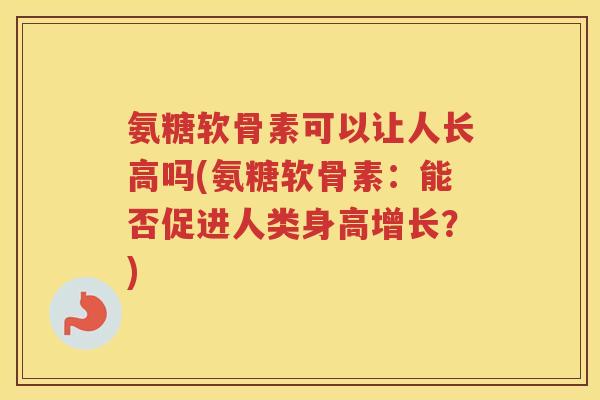 氨糖软骨素可以让人长高吗(氨糖软骨素:能否促进人类身高增长?) 氨糖软骨素可以让人长高吗(氨糖软骨素:能否促进人类身高增长?)