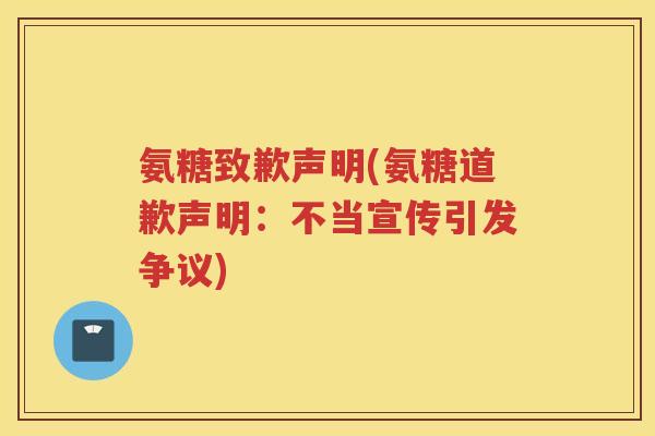 氨糖致歉声明(氨糖道歉声明:不当宣传引发争议) 氨糖致歉声明(氨糖道歉声明:不当宣传引发争议)