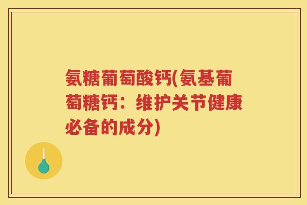 氨糖葡萄酸钙(氨基葡萄糖钙:维护关节健康必备的成分) 氨糖葡萄酸钙(氨基葡萄糖钙:维护关节健康必备的成分)