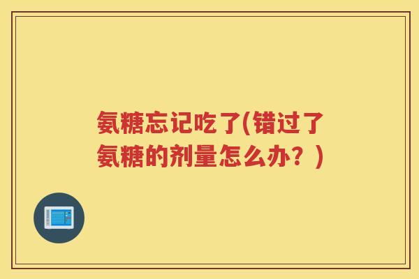 氨糖忘记吃了(错过了氨糖的剂量怎么办?) 氨糖忘记吃了(错过了氨糖的剂量怎么办?)
