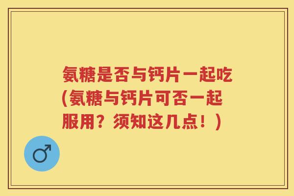 氨糖是否与钙片一起吃(氨糖与钙片可否一起服用?须知这几点!) 氨糖是否与钙片一起吃(氨糖与钙片可否一起服用?须知这几点!)