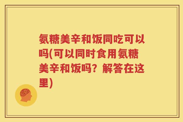 氨糖美辛和饭同吃可以吗(可以同时食用氨糖美辛和饭吗?解答在这里) 氨糖美辛和饭同吃可以吗(可以同时食用氨糖美辛和饭吗?解答在这里)
