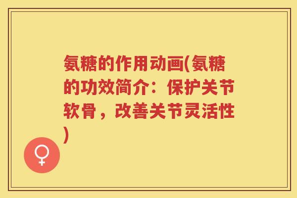 氨糖的作用动画(氨糖的功效简介：保护关节软骨，改善关节灵活性)