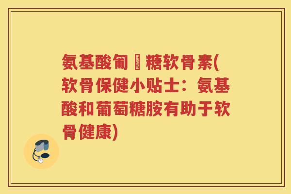 氨基酸匍匋糖软骨素(软骨保健小贴士:氨基酸和葡萄糖胺有助于软骨健康) 氨基酸匍匋糖软骨素(软骨保健小贴士:氨基酸和葡萄糖胺有助于软骨健康)