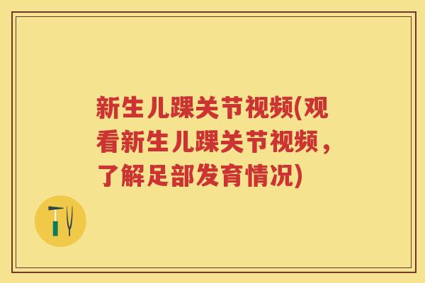新生儿踝关节视频(观看新生儿踝关节视频,了解足部发育情况) 新生儿踝关节视频(观看新生儿踝关节视频,了解足部发育情况)