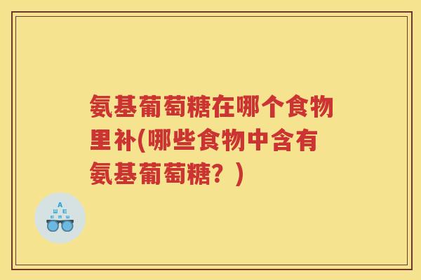 氨基葡萄糖在哪个食物里补(哪些食物中含有氨基葡萄糖?) 氨基葡萄糖在哪个食物里补(哪些食物中含有氨基葡萄糖?)