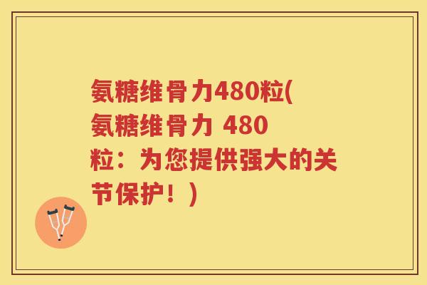 氨糖维骨力480粒(氨糖维骨力 480 粒：为您提供强大的关节保护！)