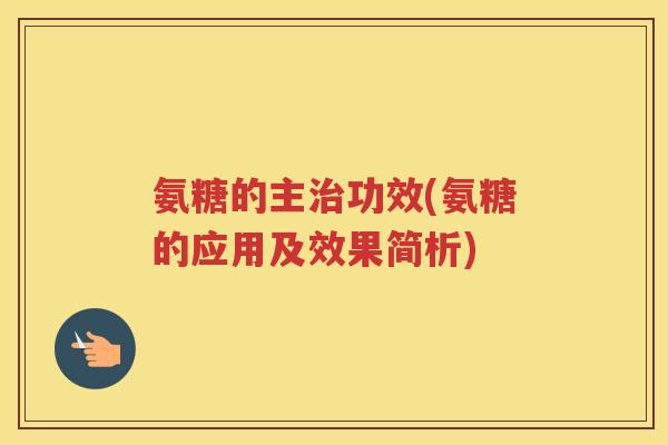 氨糖的主功效(氨糖的应用及效果简析) 氨糖的主功效(氨糖的应用及效果简析)