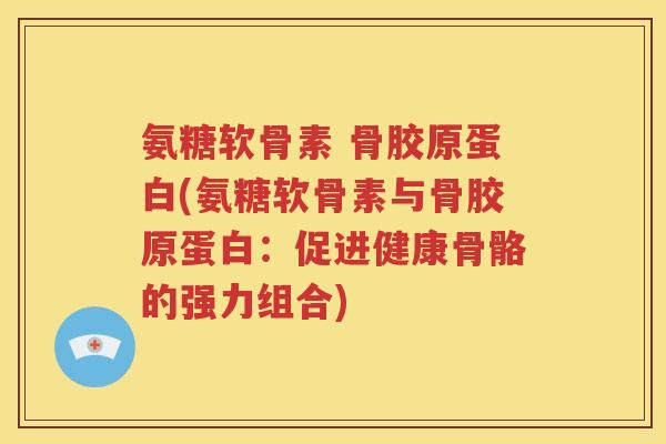 氨糖软骨素 骨胶原蛋白(氨糖软骨素与骨胶原蛋白:促进健康骨骼的强力组合) 氨糖软骨素 骨胶原蛋白(氨糖软骨素与骨胶原蛋白:促进健康骨骼的强力组合)