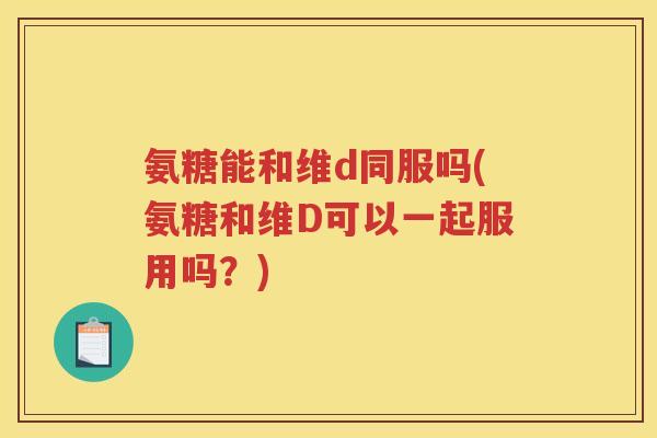 氨糖能和维d同服吗(氨糖和维D可以一起服用吗?) 氨糖能和维d同服吗(氨糖和维D可以一起服用吗?)