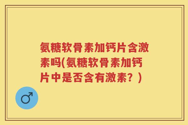 氨糖软骨素加钙片含激素吗(氨糖软骨素加钙片中是否含有激素?) 氨糖软骨素加钙片含激素吗(氨糖软骨素加钙片中是否含有激素?)