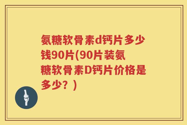 氨糖软骨素d钙片多少钱90片(90片装氨糖软骨素D钙片价格是多少?) 氨糖软骨素d钙片多少钱90片(90片装氨糖软骨素D钙片价格是多少?)