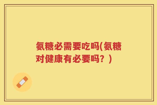 氨糖必需要吃吗(氨糖对健康有必要吗？)